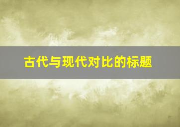 古代与现代对比的标题