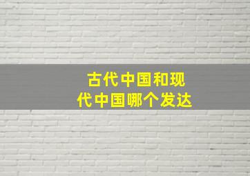 古代中国和现代中国哪个发达