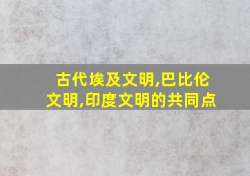 古代埃及文明,巴比伦文明,印度文明的共同点