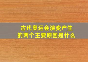 古代奥运会演变产生的两个主要原因是什么