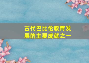 古代巴比伦教育发展的主要成就之一