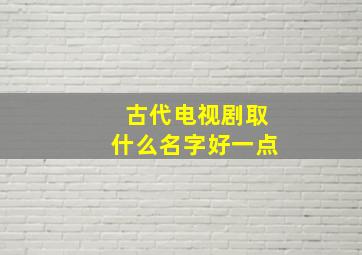 古代电视剧取什么名字好一点