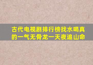 古代电视剧排行榜找水喝真的一气无骨龙一天夜追山命