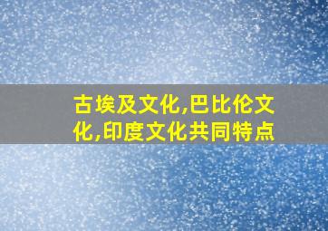 古埃及文化,巴比伦文化,印度文化共同特点