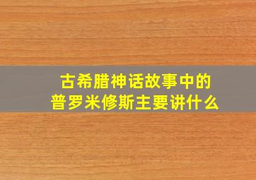 古希腊神话故事中的普罗米修斯主要讲什么