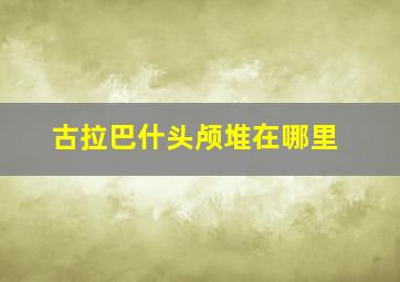 古拉巴什头颅堆在哪里