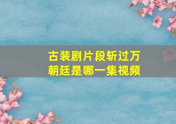 古装剧片段斩过万朝廷是哪一集视频