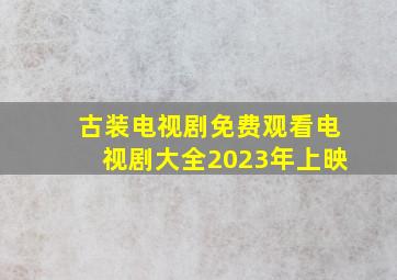 古装电视剧免费观看电视剧大全2023年上映