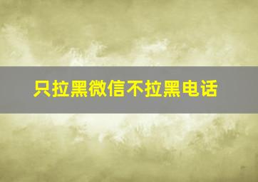 只拉黑微信不拉黑电话