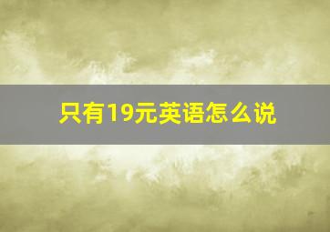 只有19元英语怎么说