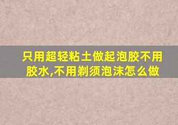 只用超轻粘土做起泡胶不用胶水,不用剃须泡沫怎么做