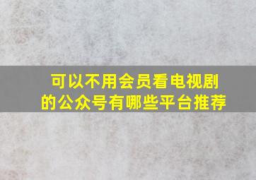 可以不用会员看电视剧的公众号有哪些平台推荐