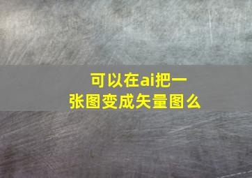 可以在ai把一张图变成矢量图么