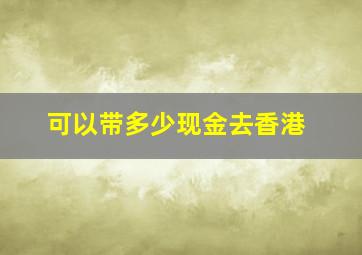 可以带多少现金去香港