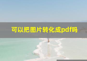 可以把图片转化成pdf吗