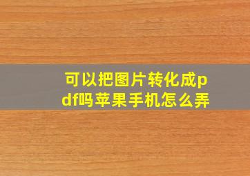 可以把图片转化成pdf吗苹果手机怎么弄