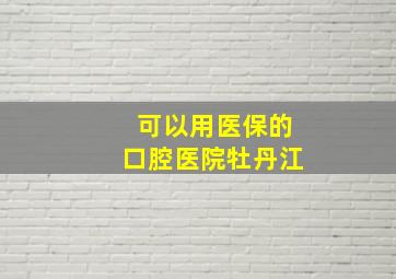 可以用医保的口腔医院牡丹江