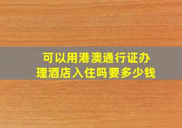 可以用港澳通行证办理酒店入住吗要多少钱