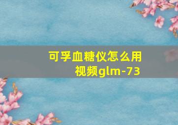 可孚血糖仪怎么用视频glm-73