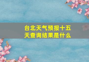 台北天气预报十五天查询结果是什么