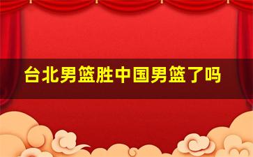 台北男篮胜中国男篮了吗