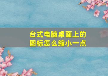 台式电脑桌面上的图标怎么缩小一点