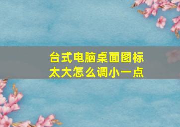 台式电脑桌面图标太大怎么调小一点