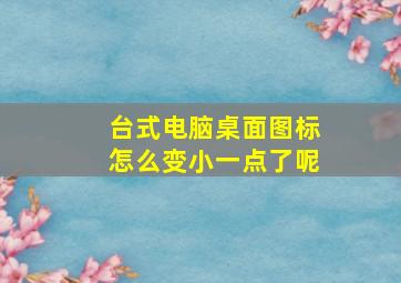 台式电脑桌面图标怎么变小一点了呢