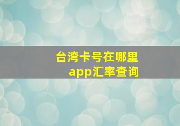 台湾卡号在哪里app汇率查询