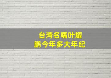 台湾名嘴叶耀鹏今年多大年纪