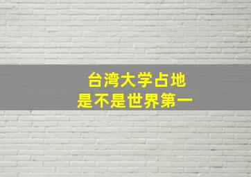 台湾大学占地是不是世界第一