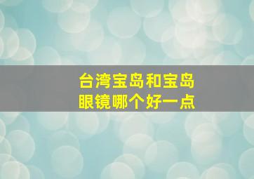 台湾宝岛和宝岛眼镜哪个好一点