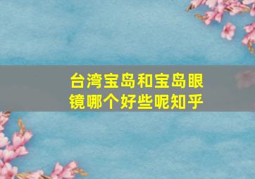 台湾宝岛和宝岛眼镜哪个好些呢知乎