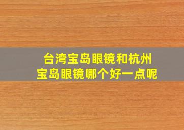 台湾宝岛眼镜和杭州宝岛眼镜哪个好一点呢