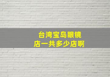 台湾宝岛眼镜店一共多少店啊