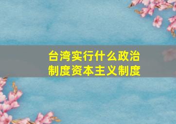 台湾实行什么政治制度资本主义制度