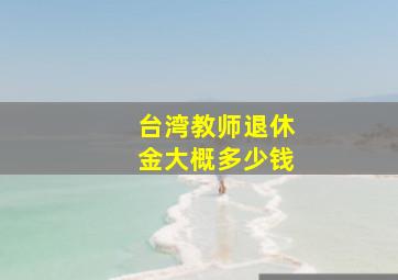 台湾教师退休金大概多少钱