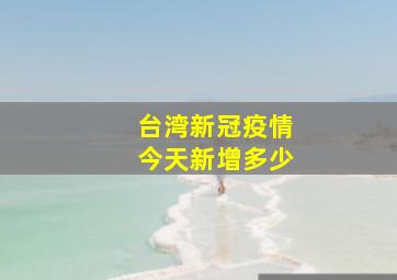 台湾新冠疫情今天新增多少