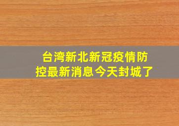 台湾新北新冠疫情防控最新消息今天封城了