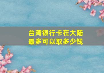 台湾银行卡在大陆最多可以取多少钱