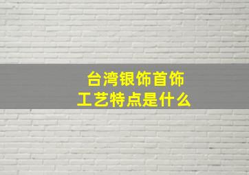 台湾银饰首饰工艺特点是什么