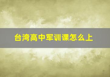 台湾高中军训课怎么上