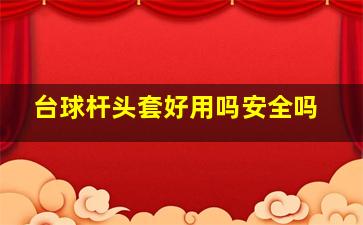 台球杆头套好用吗安全吗