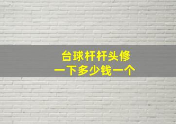 台球杆杆头修一下多少钱一个