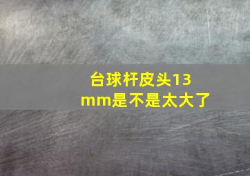 台球杆皮头13mm是不是太大了