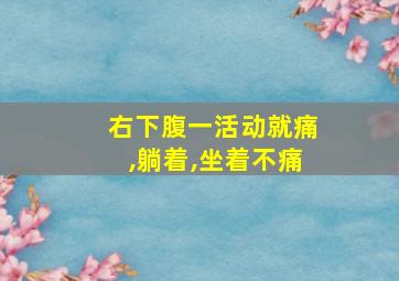 右下腹一活动就痛,躺着,坐着不痛