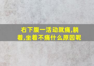 右下腹一活动就痛,躺着,坐着不痛什么原因呢