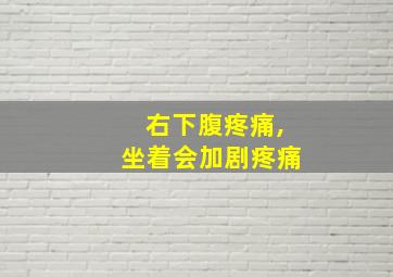 右下腹疼痛,坐着会加剧疼痛