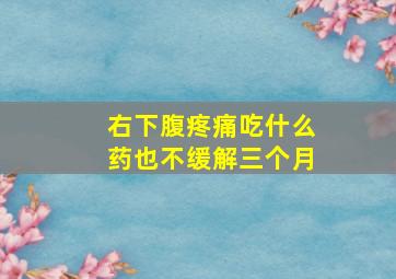 右下腹疼痛吃什么药也不缓解三个月