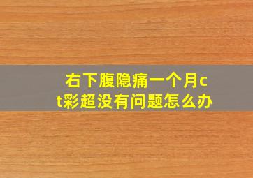 右下腹隐痛一个月ct彩超没有问题怎么办